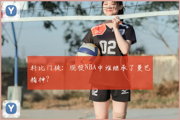 科比门徒:现役NBA中谁继承了曼巴精神?