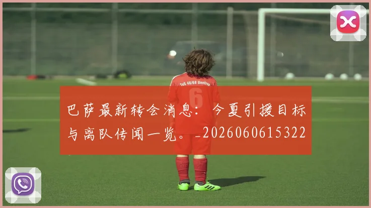 巴萨最新转会消息:今夏引援目标与离队传闻一览。_20260606153221