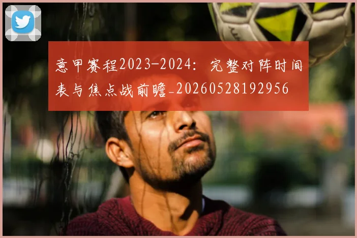 意甲赛程2023-2024：完整对阵时间表与焦点战前瞻_20260528192956