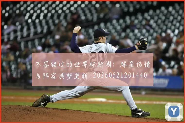 不容错过的世界杯新闻：球星伤情与阵容调整更新_20260521201440
