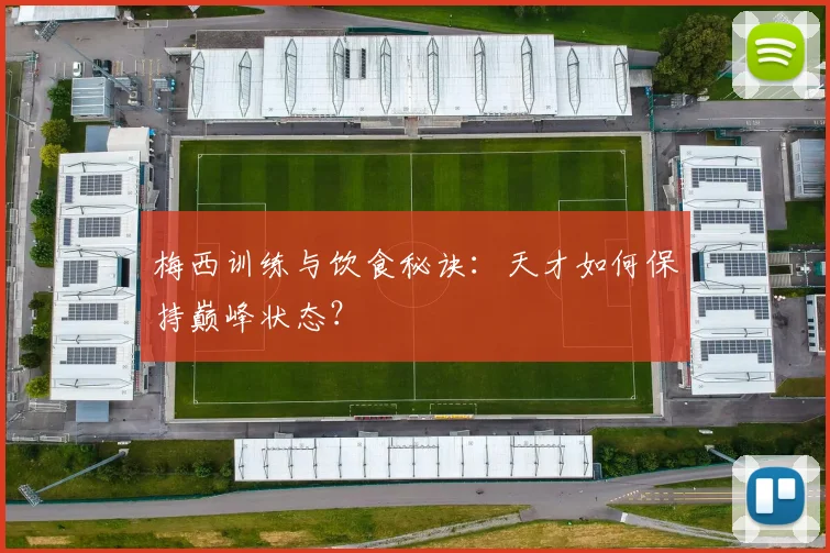 梅西训练与饮食秘诀:天才如何保持巅峰状态?