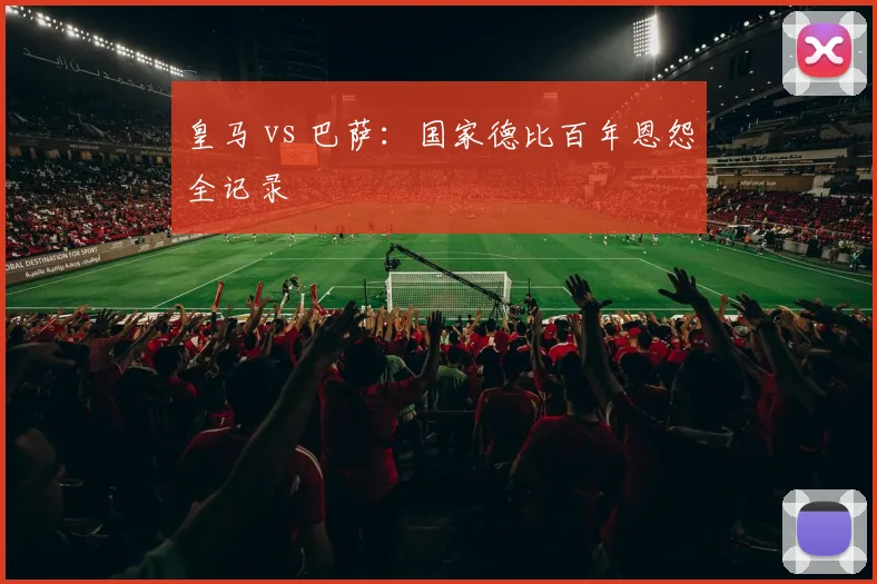 皇马 vs 巴萨:国家德比百年恩怨全记录