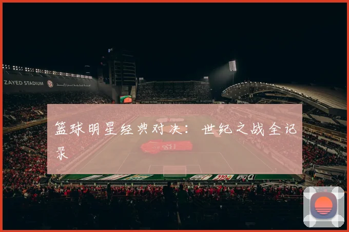 篮球明星经典对决：世纪之战全记录