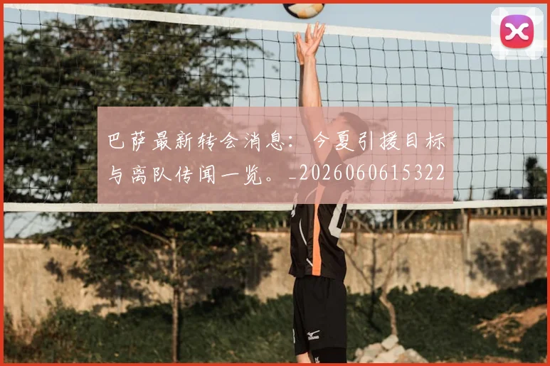 巴萨最新转会消息:今夏引援目标与离队传闻一览。_20260606153221