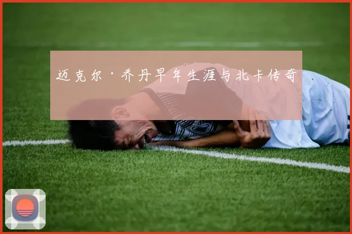 迈克尔·乔丹早年生涯与北卡传奇
