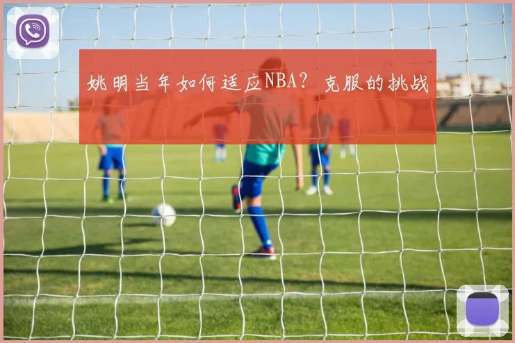 姚明当年如何适应NBA?克服的挑战