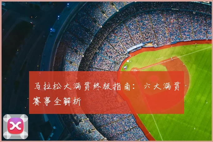 马拉松大满贯终极指南：六大满贯赛事全解析