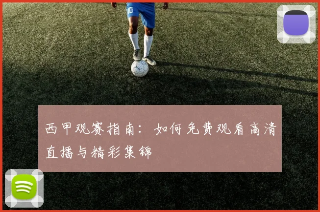 西甲观赛指南：如何免费观看高清直播与精彩集锦