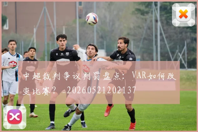 中超裁判争议判罚盘点：VAR如何改变比赛？_20260521202137