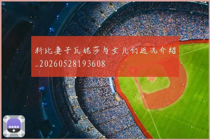 科比妻子瓦妮莎与女儿们近况介绍_20260528193608