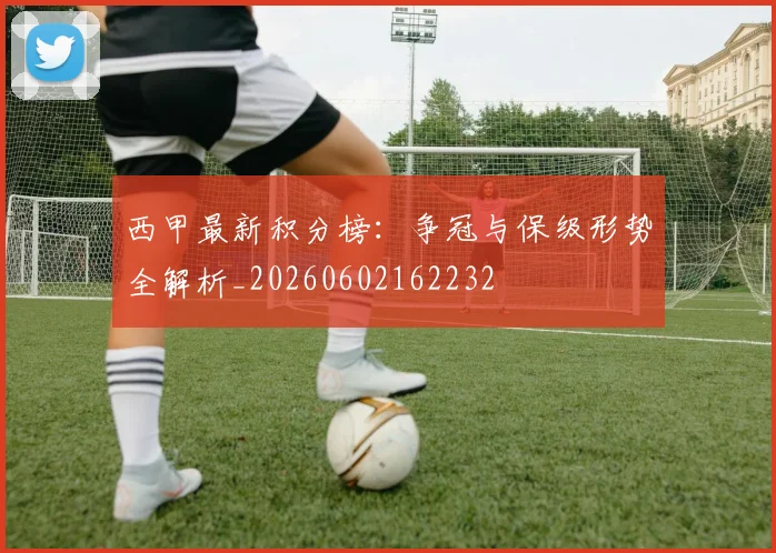 西甲最新积分榜：争冠与保级形势全解析_20260602162232