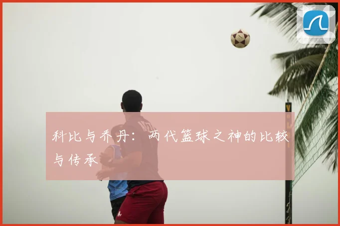 科比与乔丹:两代篮球之神的比较与传承