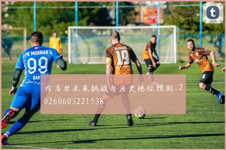 内马尔未来挑战与历史地位预测_20260603221538