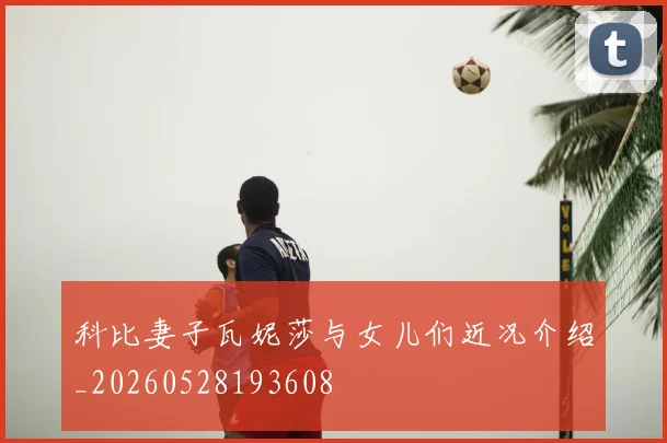 科比妻子瓦妮莎与女儿们近况介绍_20260528193608