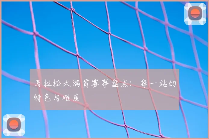 马拉松大满贯赛事盘点：每一站的特色与难度
