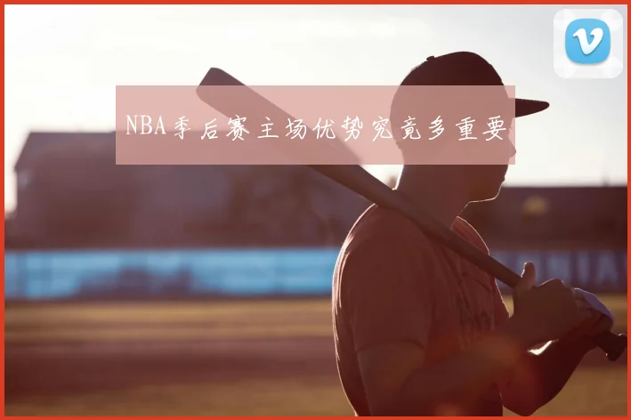 NBA季后赛主场优势究竟多重要