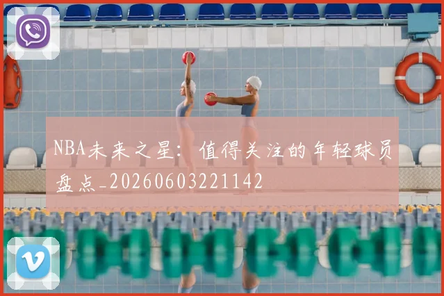 NBA未来之星:值得关注的年轻球员盘点_20260603221142