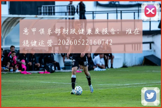 意甲俱乐部财政健康度报告:谁在稳健运营_20260522160742