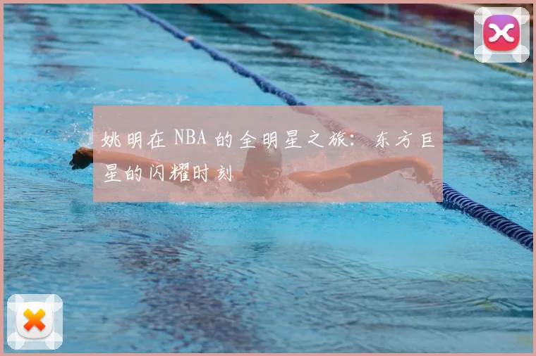 姚明在 NBA 的全明星之旅：东方巨星的闪耀时刻