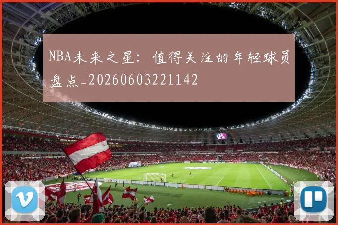 NBA未来之星：值得关注的年轻球员盘点_20260603221142