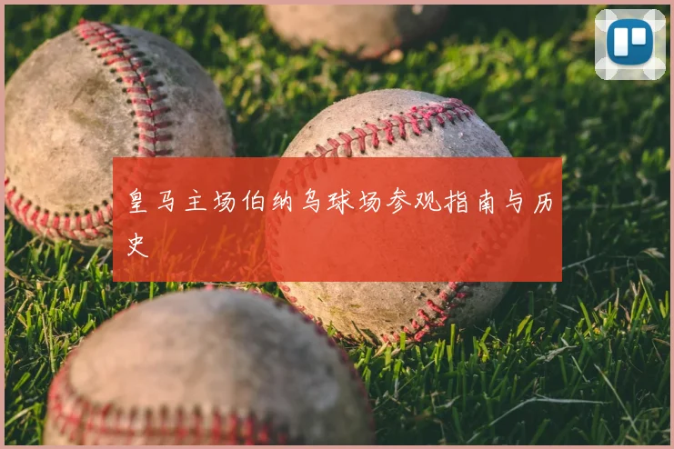 皇马主场伯纳乌球场参观指南与历史