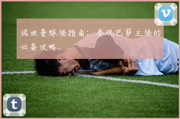 诺坎普球场指南：参观巴萨主场的必备攻略。