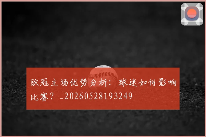 欧冠主场优势分析：球迷如何影响比赛？_20260528193249