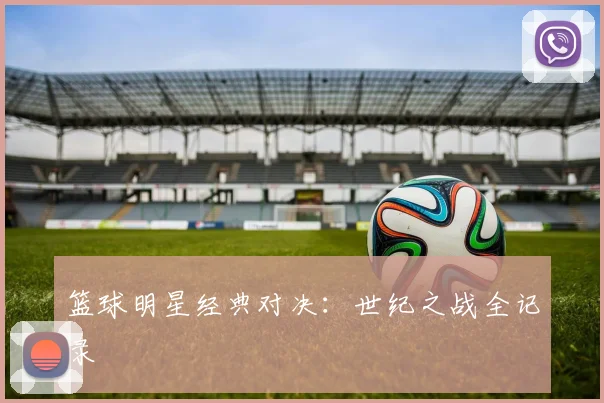 篮球明星经典对决：世纪之战全记录