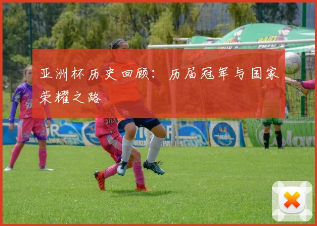 亚洲杯历史回顾：历届冠军与国家荣耀之路