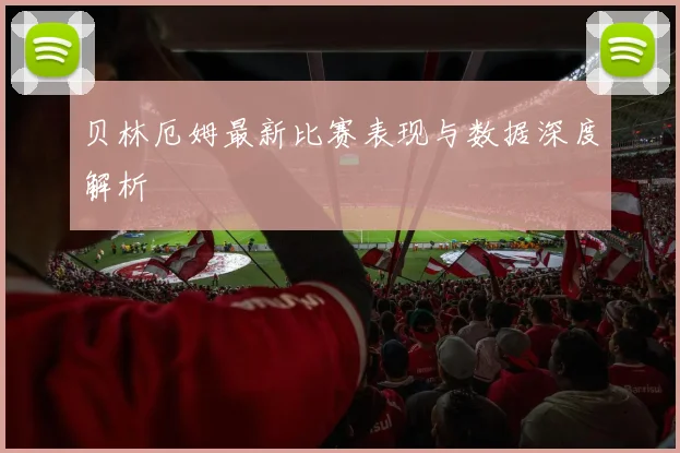贝林厄姆最新比赛表现与数据深度解析