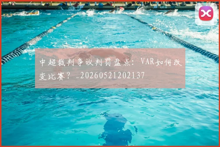 中超裁判争议判罚盘点：VAR如何改变比赛？_20260521202137