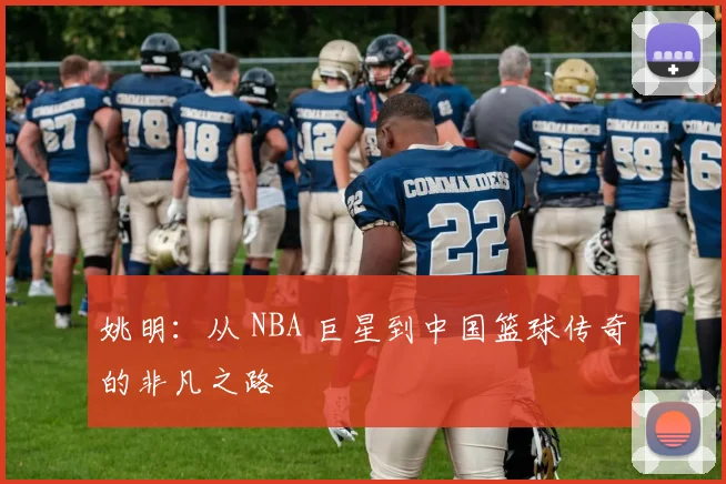 姚明：从 NBA 巨星到中国篮球传奇的非凡之路