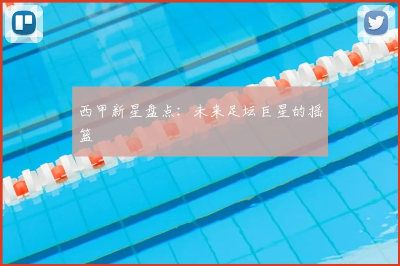 西甲新星盘点：未来足坛巨星的摇篮
