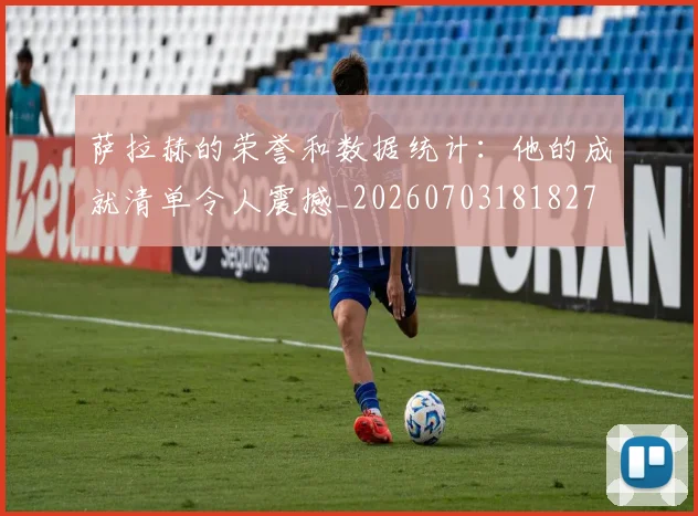 萨拉赫的荣誉和数据统计：他的成就清单令人震撼_20260703181827