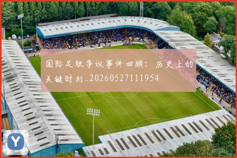 国际足联争议事件回顾:历史上的关键时刻_20260527111954