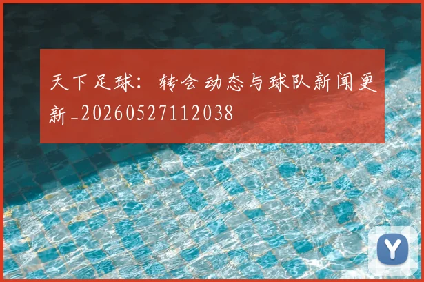 天下足球：转会动态与球队新闻更新_20260527112038