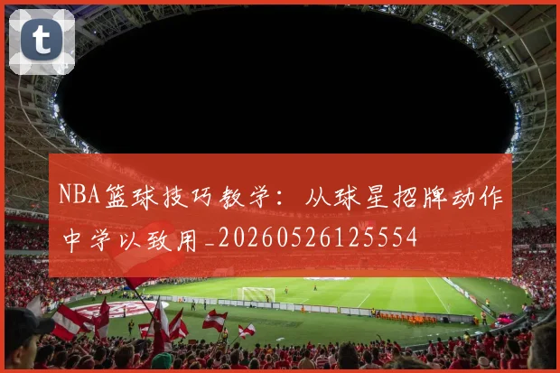 NBA篮球技巧教学：从球星招牌动作中学以致用_20260526125554