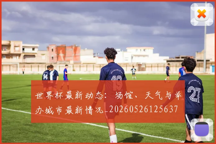 世界杯最新动态：场馆、天气与举办城市最新情况_20260526125637