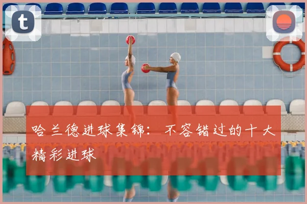 哈兰德进球集锦:不容错过的十大精彩进球