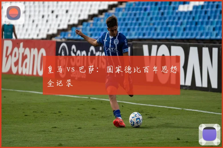 皇马 vs 巴萨：国家德比百年恩怨全记录