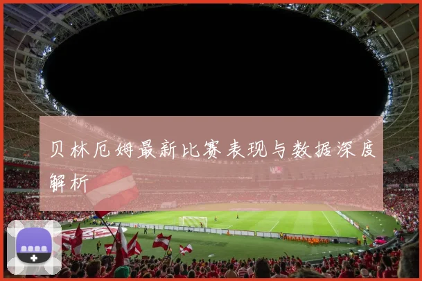 贝林厄姆最新比赛表现与数据深度解析