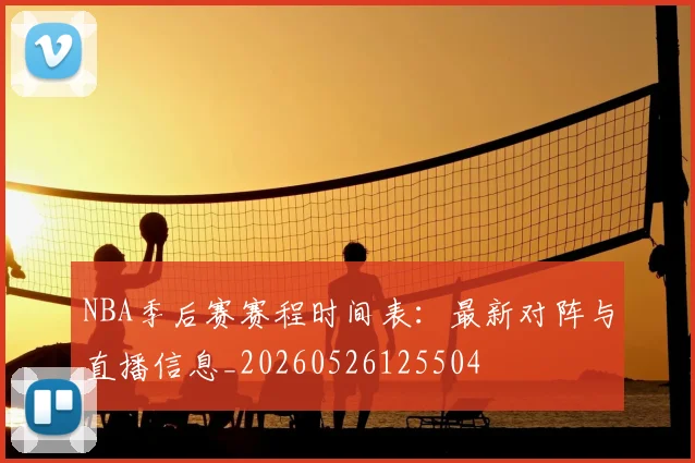 NBA季后赛赛程时间表:最新对阵与直播信息_20260526125504