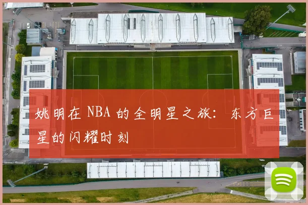 姚明在 NBA 的全明星之旅:东方巨星的闪耀时刻