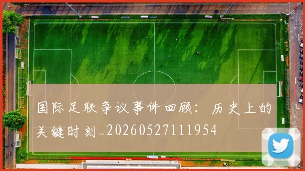 国际足联争议事件回顾：历史上的关键时刻_20260527111954