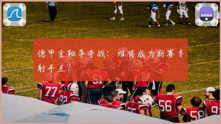 德甲金靴争夺战：谁将成为新赛季射手王？