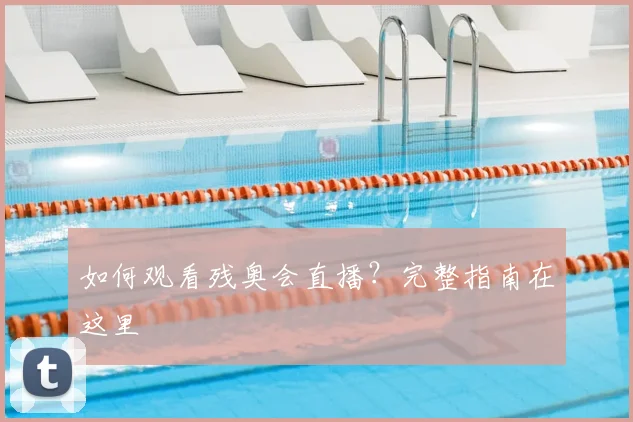 如何观看残奥会直播？完整指南在这里