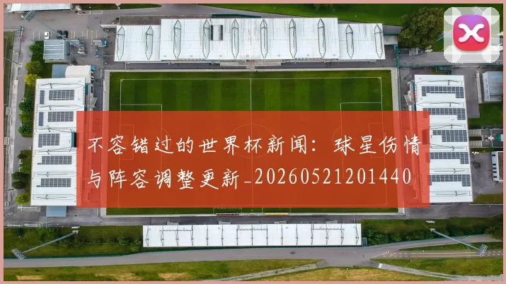 不容错过的世界杯新闻：球星伤情与阵容调整更新_20260521201440