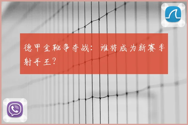 德甲金靴争夺战：谁将成为新赛季射手王？