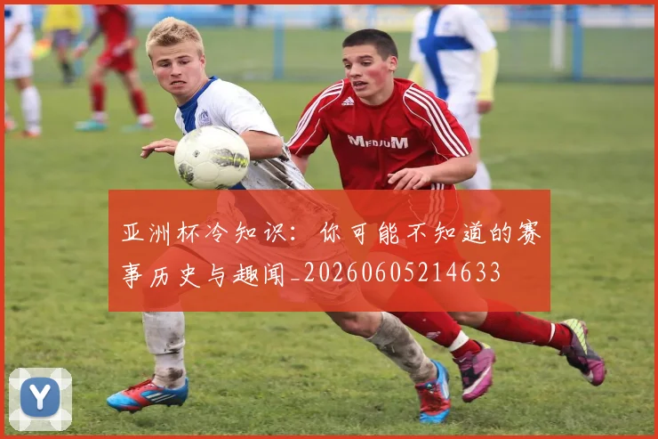 亚洲杯冷知识:你可能不知道的赛事历史与趣闻_20260605214633