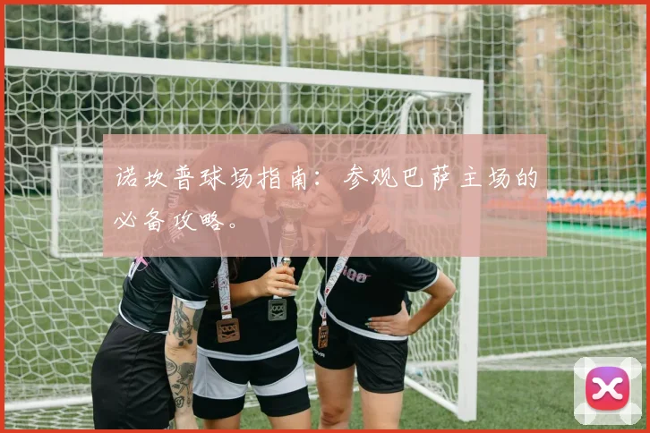 诺坎普球场指南：参观巴萨主场的必备攻略。